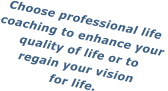 Choose professional life  coaching to enhance your  quality of life or to  regain your vision  for life.